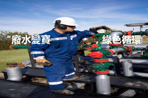 “廢水變寶，綠色循環(huán)，環(huán)保新篇章！”